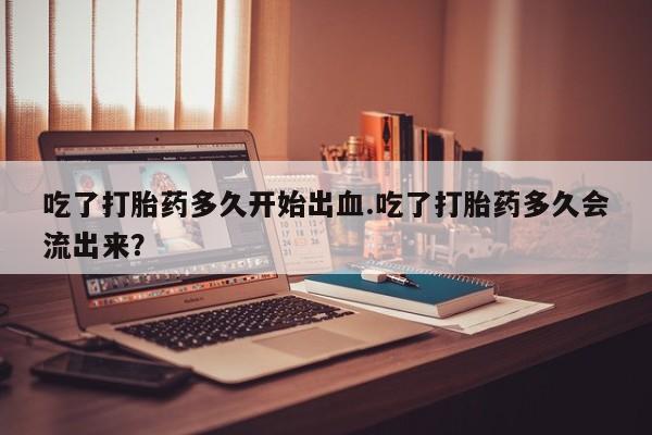 打胎药微信上哪里买吃了打胎药多久开始出血.吃了打胎药多久会流出来？