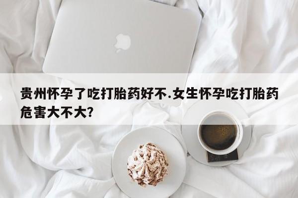 打胎药微信上哪里买贵州怀孕了吃打胎药好不.女生怀孕吃打胎药危害大不大？
