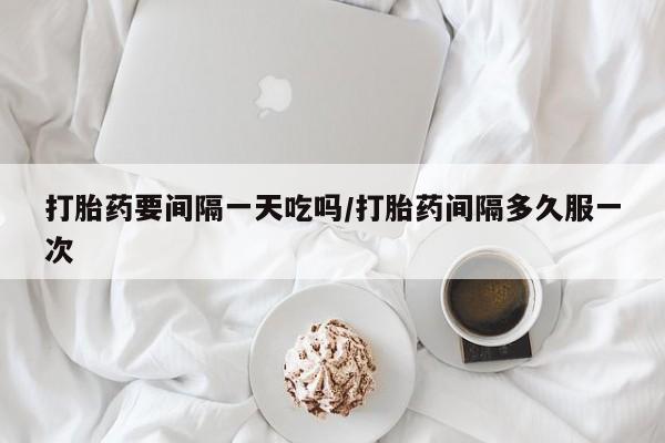 打胎药微信上哪里买打胎药要间隔一天吃吗/打胎药间隔多久服一次