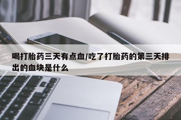 打胎药微信上哪里买喝打胎药三天有点血/吃了打胎药的第三天排出的血块是什么