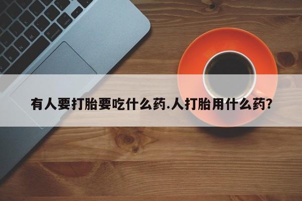 打胎药微信上哪里买有人要打胎要吃什么药.人打胎用什么药？