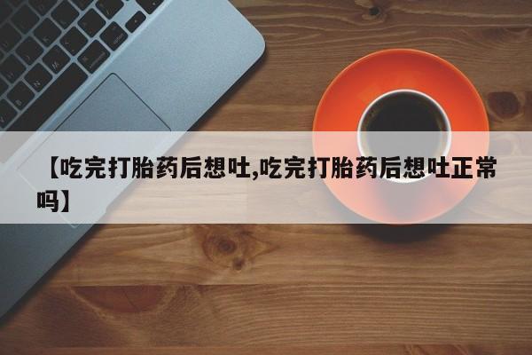 打胎药微信上哪里买【吃完打胎药后想吐,吃完打胎药后想吐正常吗】