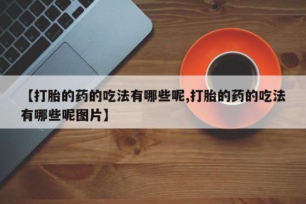 打胎药微信上哪里买【打胎的药的吃法有哪些呢,打胎的药的吃法有哪些呢图片】