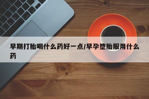 打胎药微信上哪里买早期打胎喝什么药好一点/早孕堕胎服用什么药