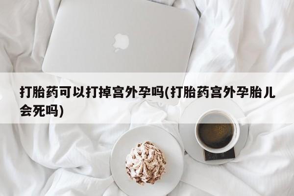 打胎药微信上哪里买打胎药可以打掉宫外孕吗(打胎药宫外孕胎儿会死吗)