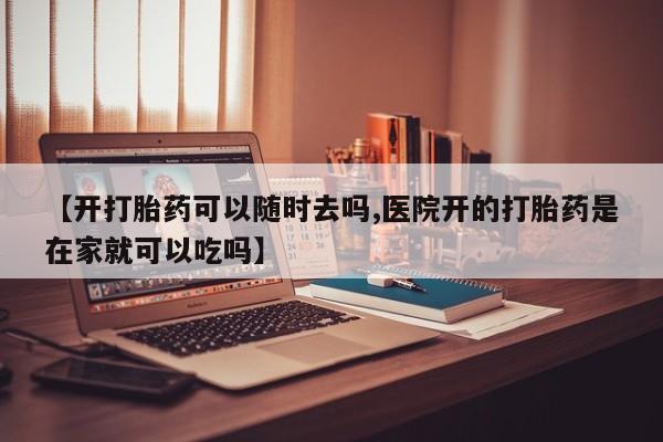 打胎药微信上哪里买【开打胎药可以随时去吗,医院开的打胎药是在家就可以吃吗】