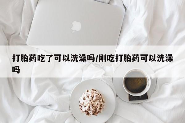 打胎药微信上哪里买打胎药吃了可以洗澡吗/刚吃打胎药可以洗澡吗