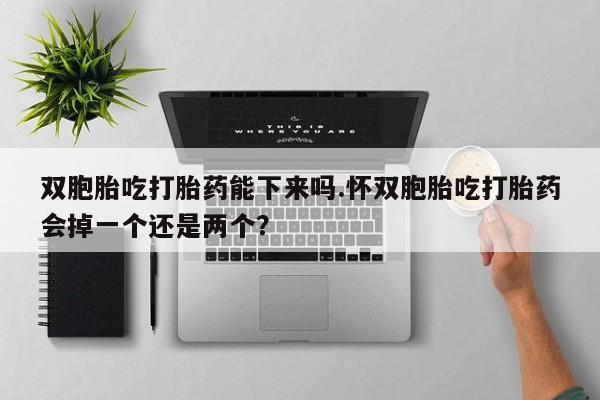 打胎药微信上哪里买双胞胎吃打胎药能下来吗.怀双胞胎吃打胎药会掉一个还是两个？