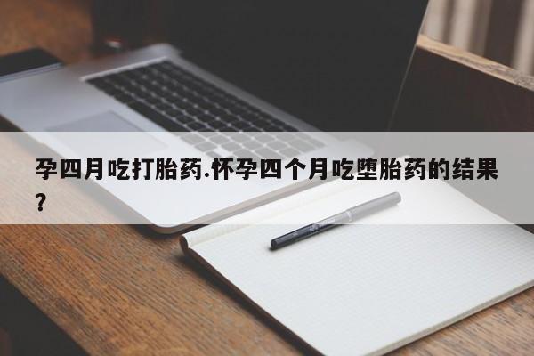 打胎药微信上哪里买孕四月吃打胎药.怀孕四个月吃堕胎药的结果？