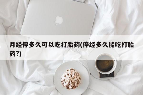 打胎药微信上哪里买月经停多久可以吃打胎药(停经多久能吃打胎药?)
