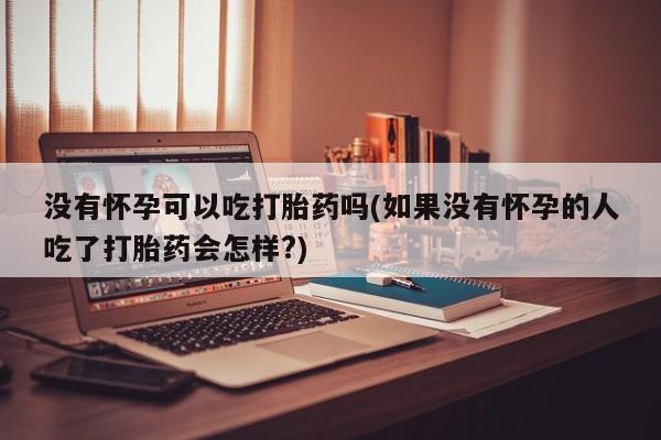 打胎药微信上哪里买没有怀孕可以吃打胎药吗(如果没有怀孕的人吃了打胎药会怎样?)