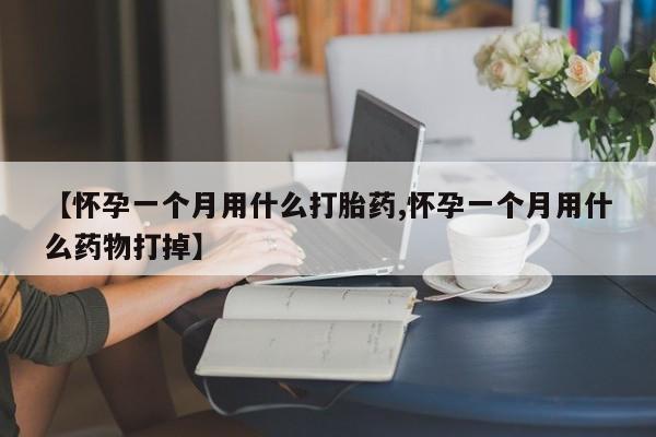 打胎药微信上哪里买【怀孕一个月用什么打胎药,怀孕一个月用什么药物打掉】