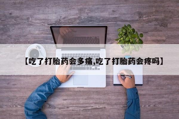 打胎药微信上哪里买【吃了打胎药会多痛,吃了打胎药会疼吗】
