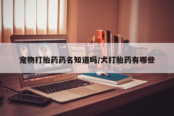 打胎药微信上哪里买宠物打胎药药名知道吗/犬打胎药有哪些