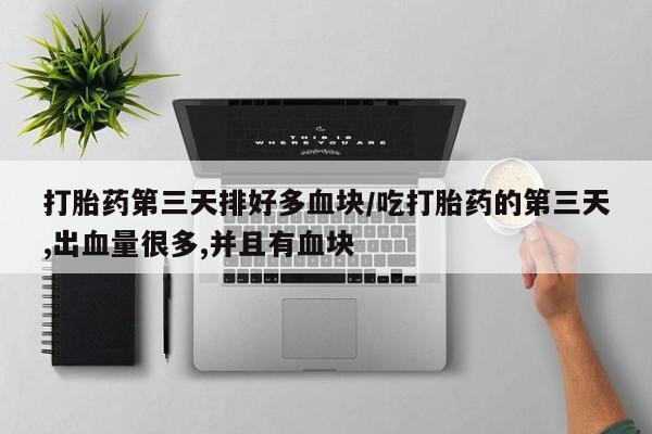 打胎药微信上哪里买打胎药第三天排好多血块/吃打胎药的第三天,出血量很多,并且有血块