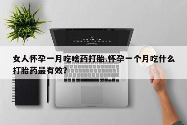 打胎药微信上哪里买女人怀孕一月吃啥药打胎.怀孕一个月吃什么打胎药最有效？