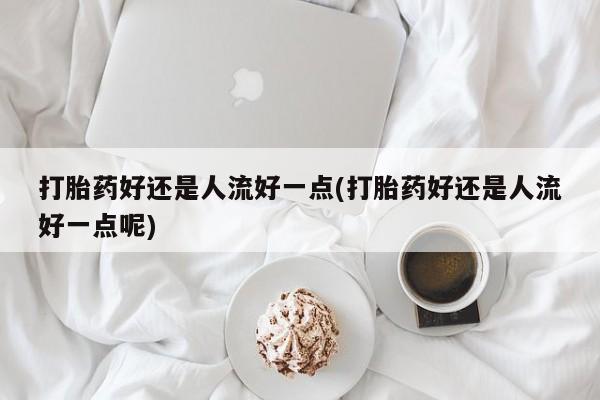打胎药微信上哪里买打胎药好还是人流好一点(打胎药好还是人流好一点呢)