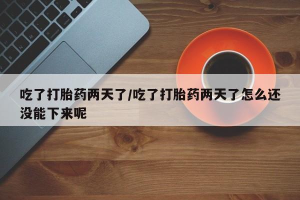 打胎药微信上哪里买吃了打胎药两天了/吃了打胎药两天了怎么还没能下来呢