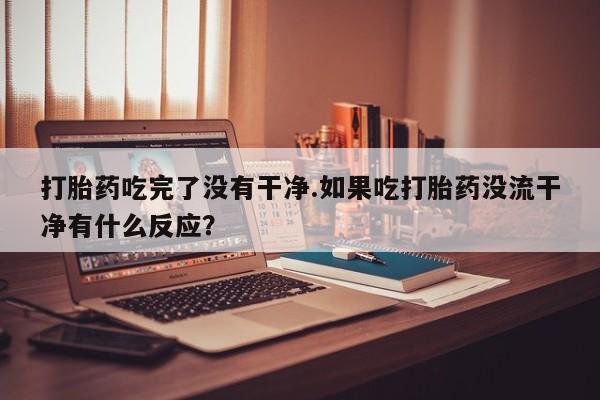 打胎药微信上哪里买打胎药吃完了没有干净.如果吃打胎药没流干净有什么反应？