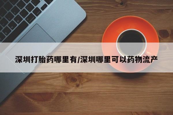 打胎药微信上哪里买深圳打胎药哪里有/深圳哪里可以药物流产