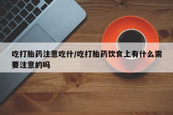 打胎药微信上哪里买吃打胎药注意吃什/吃打胎药饮食上有什么需要注意的吗