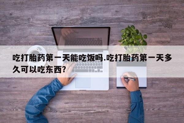 打胎药微信上哪里买吃打胎药第一天能吃饭吗.吃打胎药第一天多久可以吃东西？
