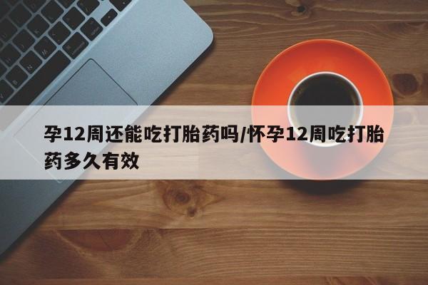 打胎药微信上哪里买孕12周还能吃打胎药吗/怀孕12周吃打胎药多久有效