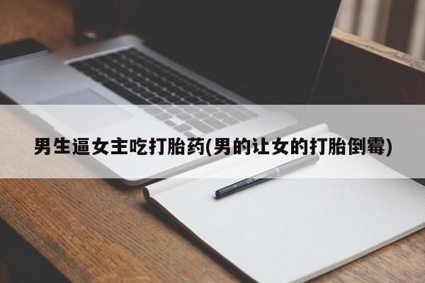 打胎药微信上哪里买男生逼女主吃打胎药(男的让女的打胎倒霉)