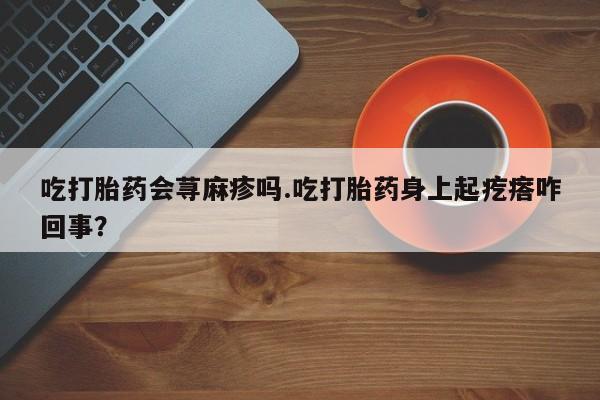 打胎药微信上哪里买吃打胎药会荨麻疹吗.吃打胎药身上起疙瘩咋回事？