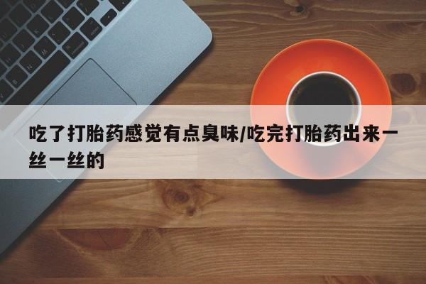 打胎药微信上哪里买吃了打胎药感觉有点臭味/吃完打胎药出来一丝一丝的