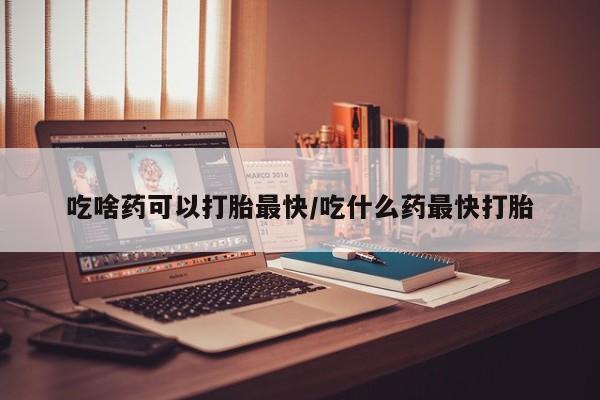 打胎药微信上哪里买吃啥药可以打胎最快/吃什么药最快打胎