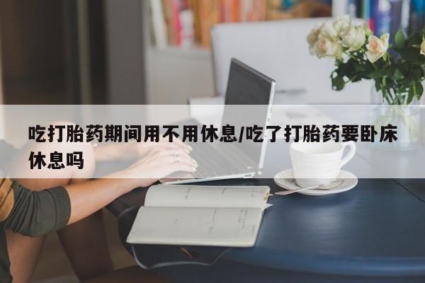 打胎药微信上哪里买吃打胎药期间用不用休息/吃了打胎药要卧床休息吗