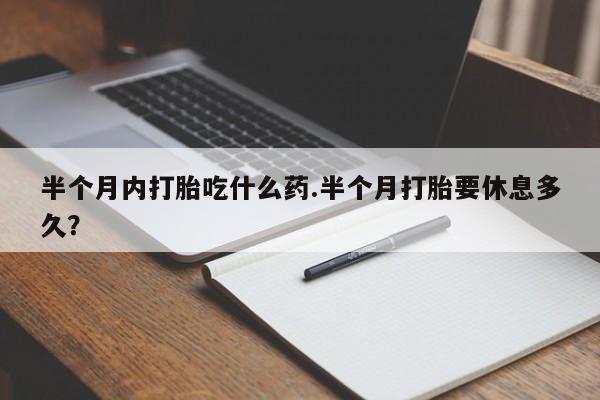 打胎药微信上哪里买半个月内打胎吃什么药.半个月打胎要休息多久？