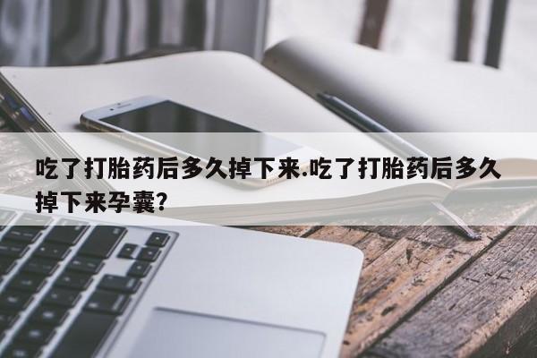 打胎药微信上哪里买吃了打胎药后多久掉下来.吃了打胎药后多久掉下来孕囊？