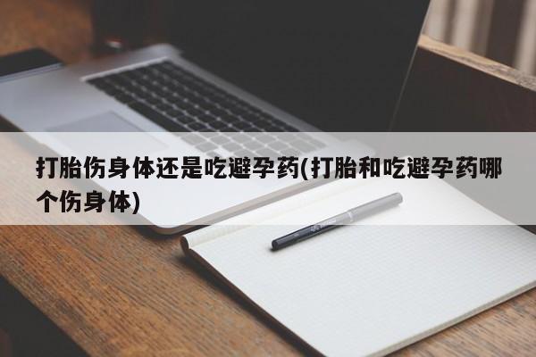 打胎药微信上哪里买打胎伤身体还是吃避孕药(打胎和吃避孕药哪个伤身体)