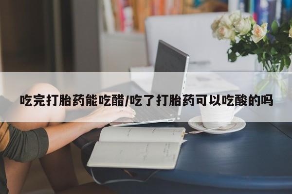 打胎药微信上哪里买吃完打胎药能吃醋/吃了打胎药可以吃酸的吗