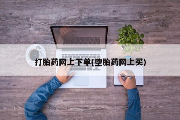 打胎药微信上哪里买打胎药网上下单(堕胎药网上买)