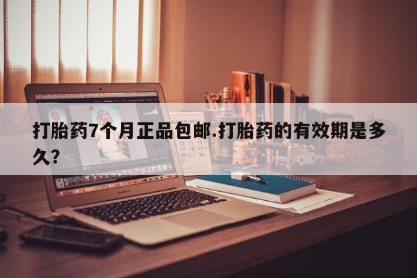 打胎药微信上哪里买打胎药7个月正品包邮.打胎药的有效期是多久？