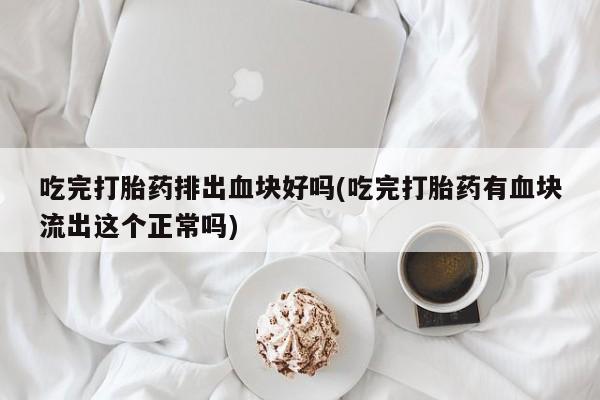 打胎药微信上哪里买吃完打胎药排出血块好吗(吃完打胎药有血块流出这个正常吗)