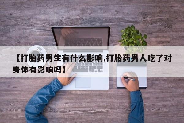 打胎药微信上哪里买【打胎药男生有什么影响,打胎药男人吃了对身体有影响吗】