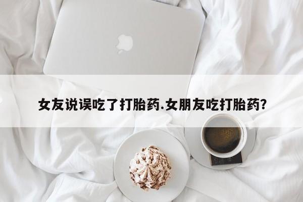 打胎药微信上哪里买女友说误吃了打胎药.女朋友吃打胎药？