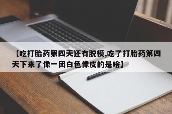 打胎药微信上哪里买【吃打胎药第四天还有脱模,吃了打胎药第四天下来了像一团白色像皮的是啥】