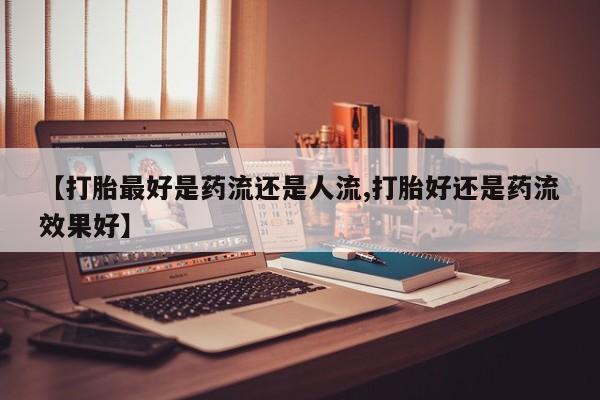 打胎药微信上哪里买【打胎最好是药流还是人流,打胎好还是药流效果好】