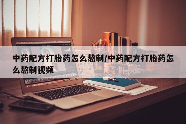 打胎药微信上哪里买中药配方打胎药怎么熬制/中药配方打胎药怎么熬制视频