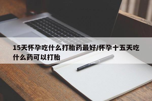 打胎药微信上哪里买15天怀孕吃什么打胎药最好/怀孕十五天吃什么药可以打胎