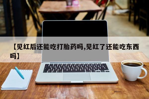 打胎药微信上哪里买【见红后还能吃打胎药吗,见红了还能吃东西吗】