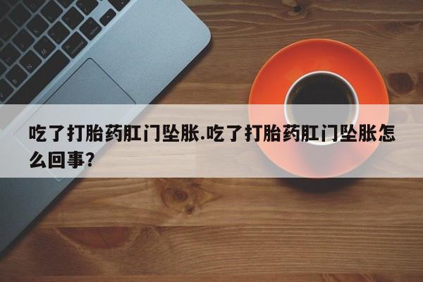 打胎药微信上哪里买吃了打胎药肛门坠胀.吃了打胎药肛门坠胀怎么回事？