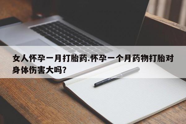 打胎药微信上哪里买女人怀孕一月打胎药.怀孕一个月药物打胎对身体伤害大吗？