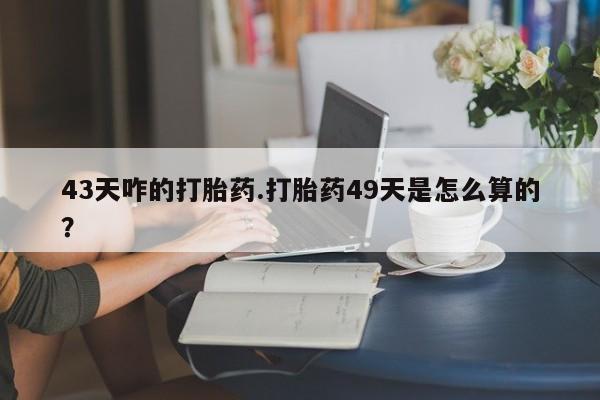 打胎药微信上哪里买43天咋的打胎药.打胎药49天是怎么算的？