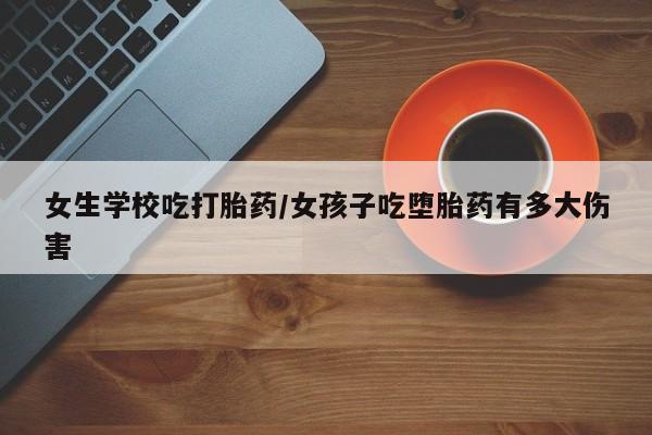 打胎药微信上哪里买女生学校吃打胎药/女孩子吃堕胎药有多大伤害